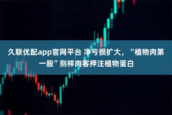 久联优配app官网平台 净亏损扩大,“植物肉第一股”别样肉客押注植物蛋白