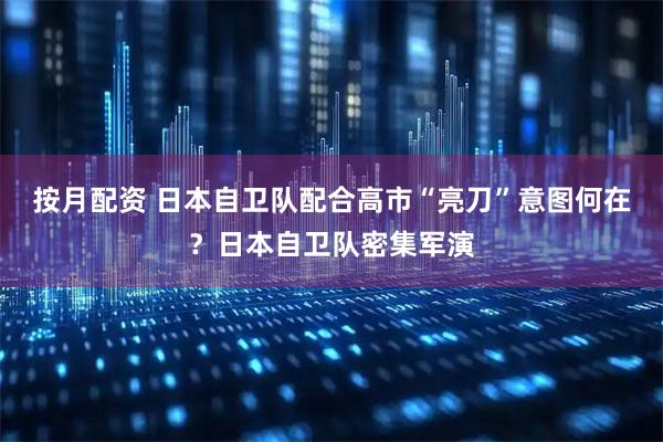 按月配资 日本自卫队配合高市“亮刀”意图何在？日本自卫队密集军演