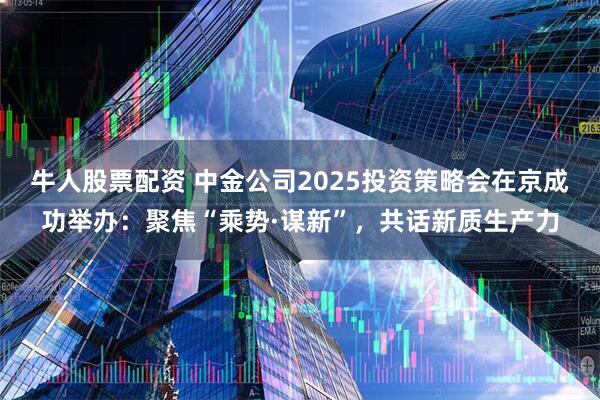 牛人股票配资 中金公司2025投资策略会在京成功举办:聚焦“乘势·谋新”,共话新质生产力