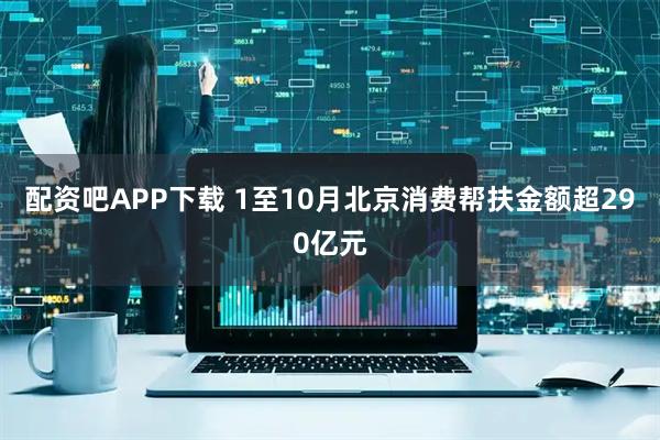 配资吧APP下载 1至10月北京消费帮扶金额超290亿元