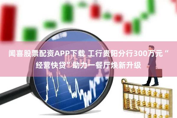 闻喜股票配资APP下载 工行贵阳分行300万元“经营快贷”助力一餐厅焕新升级