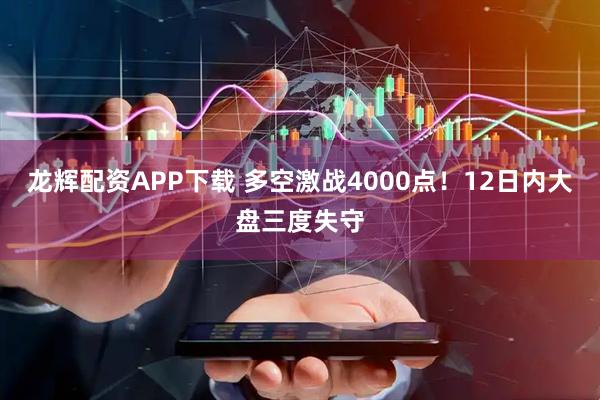 龙辉配资APP下载 多空激战4000点！12日内大盘三度失守