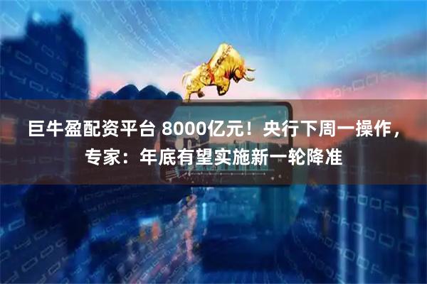 巨牛盈配资平台 8000亿元！央行下周一操作，专家：年底有望实施新一轮降准