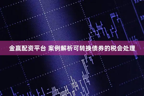金赢配资平台 案例解析可转换债券的税会处理