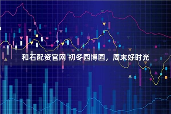 和石配资官网 初冬园博园,周末好时光