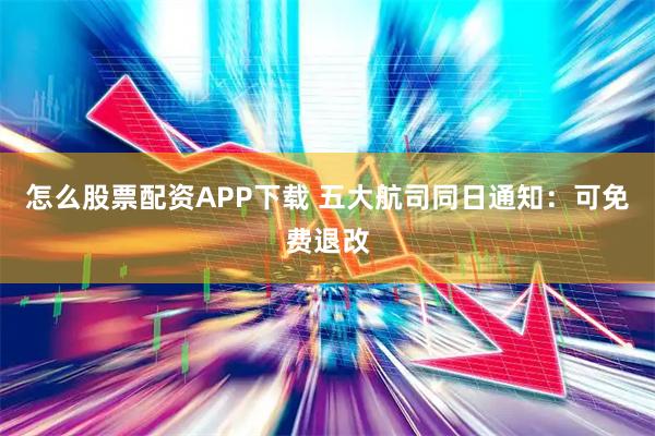 怎么股票配资APP下载 五大航司同日通知:可免费退改