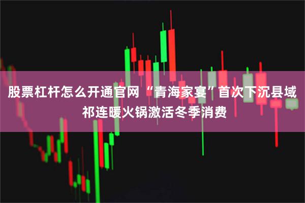股票杠杆怎么开通官网 “青海家宴”首次下沉县域 祁连暖火锅激活冬季消费
