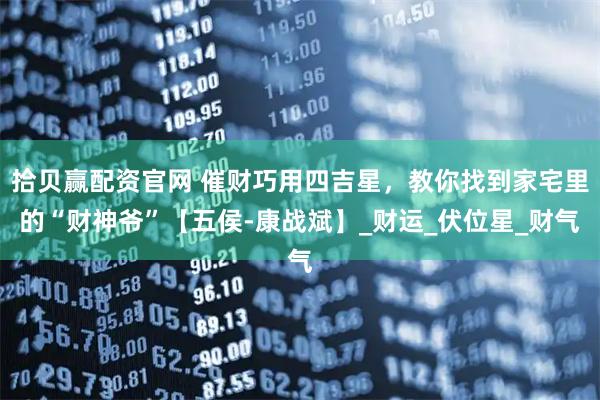 拾贝赢配资官网 催财巧用四吉星,教你找到家宅里的“财神爷”【五侯-康战斌】_财运_伏位星_财气