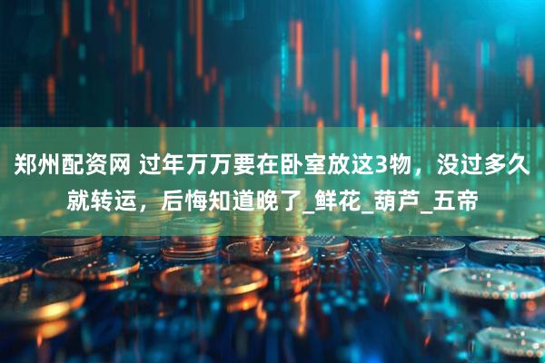 郑州配资网 过年万万要在卧室放这3物，没过多久就转运，后悔知道晚了_鲜花_葫芦_五帝