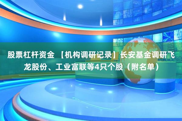 股票杠杆资金 【机构调研记录】长安基金调研飞龙股份、工业富联等4只个股(附名单)