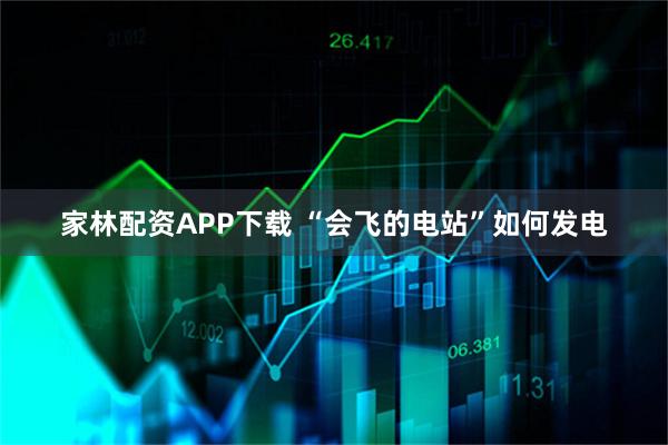 家林配资APP下载 “会飞的电站”如何发电