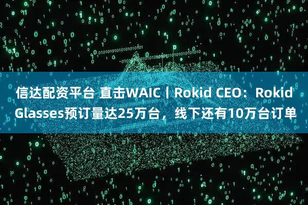 信达配资平台 直击WAIC丨Rokid CEO:Rokid Glasses预订量达25万台,线下还有10万台订单
