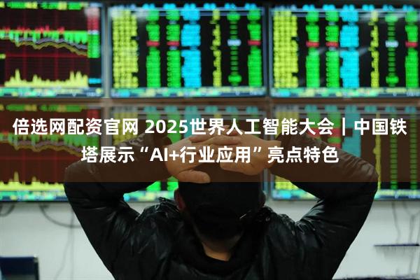 倍选网配资官网 2025世界人工智能大会|中国铁塔展示“AI+行业应用”亮点特色