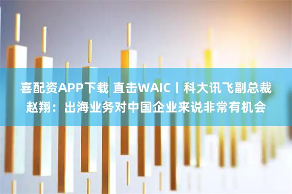 喜配资APP下载 直击WAIC丨科大讯飞副总裁赵翔：出海业务对中国企业来说非常有机会