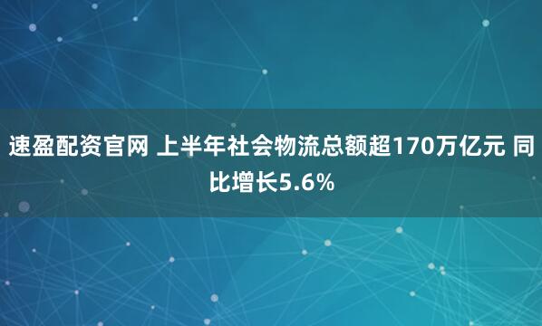 速盈配资官网 上半年社会物流总额超170万亿元 同比增长5.6%