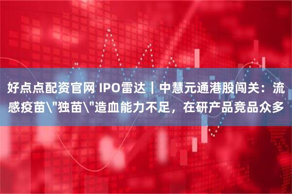 好点点配资官网 IPO雷达|中慧元通港股闯关:流感疫苗