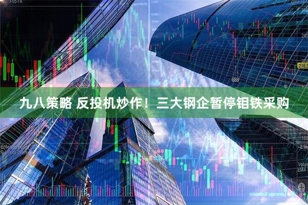 九八策略 反投机炒作！三大钢企暂停钼铁采购
