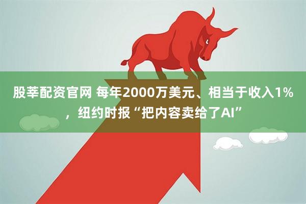 股莘配资官网 每年2000万美元、相当于收入1%,纽约时报“把内容卖给了AI”