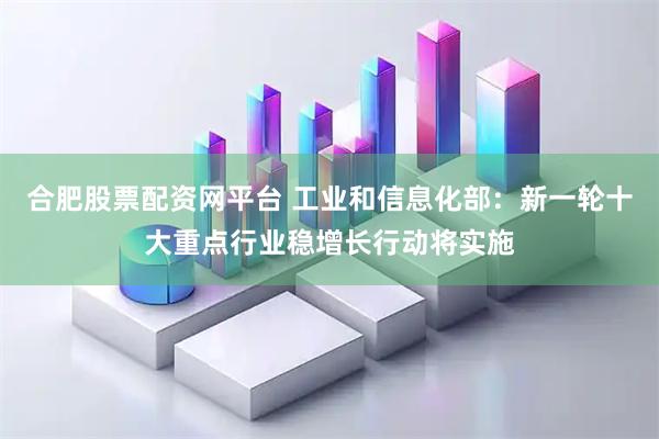 合肥股票配资网平台 工业和信息化部:新一轮十大重点行业稳增长行动将实施