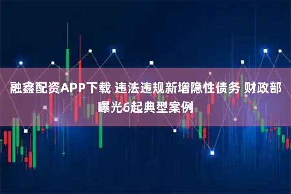 融鑫配资APP下载 违法违规新增隐性债务 财政部曝光6起典型案例