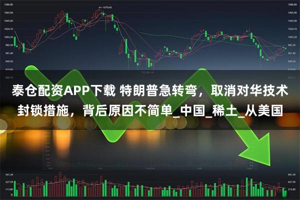 泰仓配资APP下载 特朗普急转弯,取消对华技术封锁措施,背后原因不简单_中国_稀土_从美国