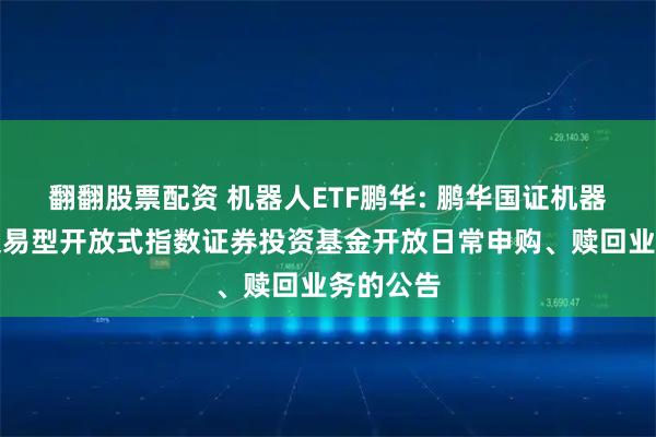 翻翻股票配资 机器人ETF鹏华: 鹏华国证机器人产业交易型开放式指数证券投资基金开放日常申购、赎回业务的公告