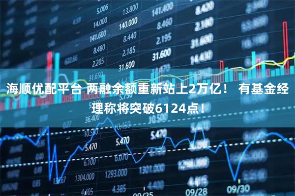 海顺优配平台 两融余额重新站上2万亿！ 有基金经理称将突破6124点！