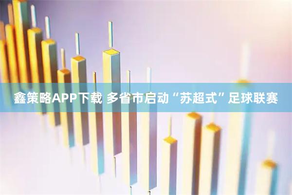 鑫策略APP下载 多省市启动“苏超式”足球联赛