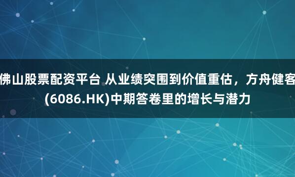 佛山股票配资平台 从业绩突围到价值重估,方舟健客(6086.HK)中期答卷里的增长与潜力