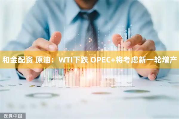 和金配资 原油:WTI下跌 OPEC+将考虑新一轮增产