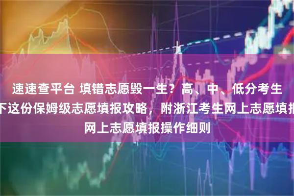 速速查平台 填错志愿毁一生？高、中、低分考生必看！收下这份保姆级志愿填报攻略，附浙江考生网上志愿填报操作细则