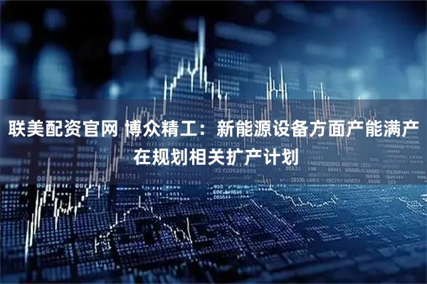 联美配资官网 博众精工：新能源设备方面产能满产 在规划相关扩产计划