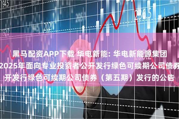 黑马配资APP下载 华电新能: 华电新能源集团股份有限公司关于完成2025年面向专业投资者公开发行绿色可续期公司债券(第五期)发行的公告