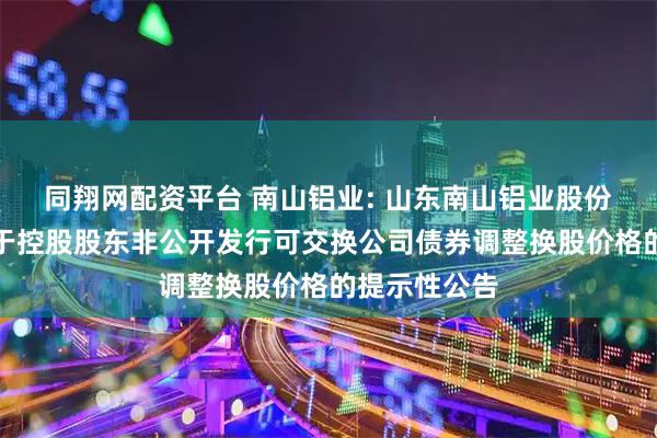 同翔网配资平台 南山铝业: 山东南山铝业股份有限公司关于控股股东非公开发行可交换公司债券调整换股价格的提示性公告