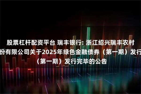 股票杠杆配资平台 瑞丰银行: 浙江绍兴瑞丰农村商业银行股份有限公司关于2025年绿色金融债券(第一期)发行完毕的公告