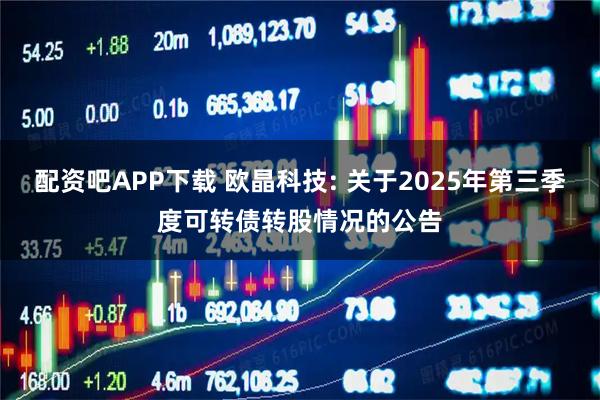 配资吧APP下载 欧晶科技: 关于2025年第三季度可转债转股情况的公告