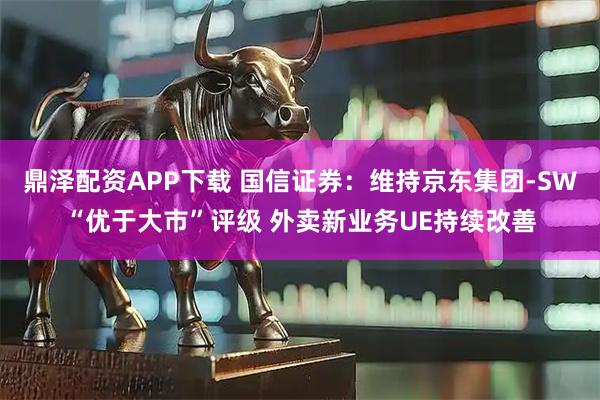 鼎泽配资APP下载 国信证券：维持京东集团-SW“优于大市”评级 外卖新业务UE持续改善