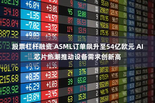 股票杠杆融资 ASML订单飙升至54亿欧元 AI芯片热潮推动设备需求创新高