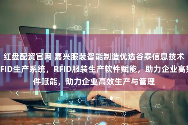 红盘配资官网 嘉兴服装智能制造优选谷泰信息技术，专注服装RFID生产系统，RFID服装生产软件赋能，助力企业高效生产与管理
