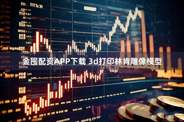 金囤配资APP下载 3d打印林肯雕像模型