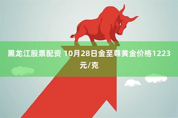 黑龙江股票配资 10月28日金至尊黄金价格1223元/克