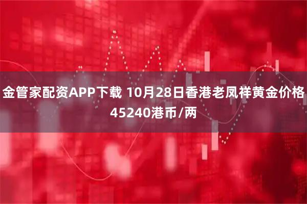 金管家配资APP下载 10月28日香港老凤祥黄金价格45240港币/两