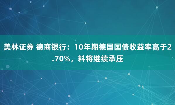 美林证券 德商银行：10年期德国国债收益率高于2.70%，料将继续承压