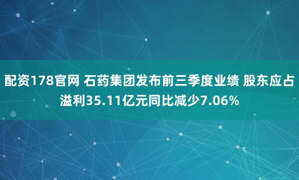 配资178官网 石药集团发布前三季度业绩 股东应占溢利35.11亿元同比减少7.06%
