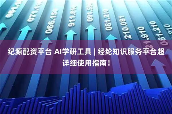 纪源配资平台 AI学研工具 | 经纶知识服务平台超详细使用指南！