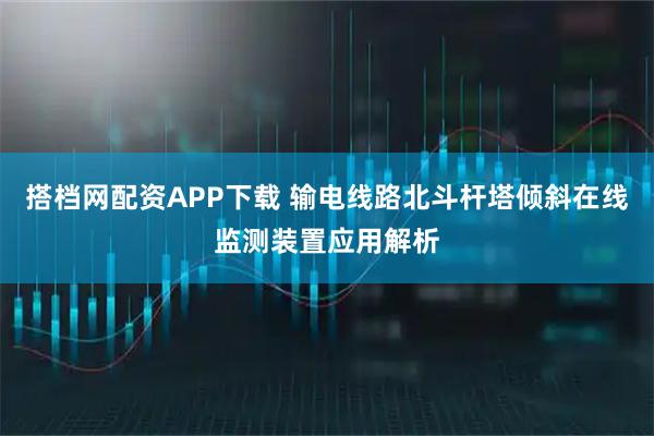 搭档网配资APP下载 输电线路北斗杆塔倾斜在线监测装置应用解析
