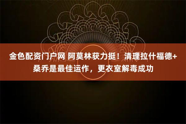 金色配资门户网 阿莫林获力挺!清理拉什福德+桑乔是最佳运作,更衣室解毒成功