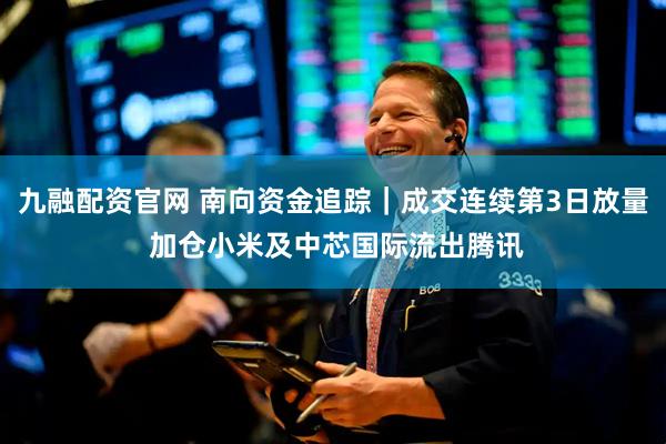 九融配资官网 南向资金追踪|成交连续第3日放量 加仓小米及中芯国际流出腾讯