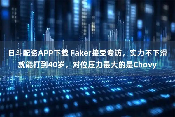 日斗配资APP下载 Faker接受专访,实力不下滑就能打到40岁,对位压力最大的是Chovy