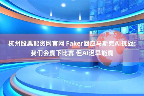 杭州股票配资网官网 Faker回应马斯克AI挑战:我们会赢下比赛 但AI迟早能赢